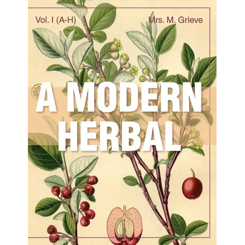 A Modern Herbal (Volume 1, A-H): The Medicinal, Culinary, Cosmetic and Economic Properties, Cultivation and Folk-Lore of Herbs, Grasses, Fungi, Shrubs