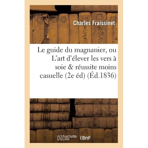 Le guide du magnanier, ou L'art d'élever les vers à soie de manière que la réussite en soit: infiniment moins casuelle 2e édition revue, corrigée et a