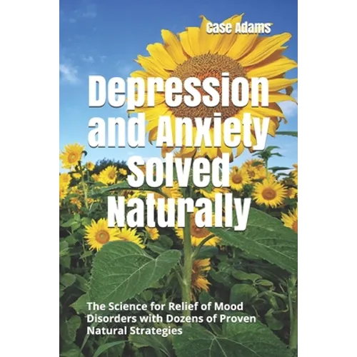 Depression and Anxiety Solved Naturally: The Science for Relief of Mood Disorders with Dozens of Proven Natural Strategies