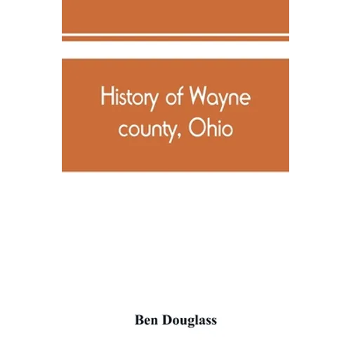 History of Wayne county, Ohio, from the days of the pioneers and the first settlers to the present time