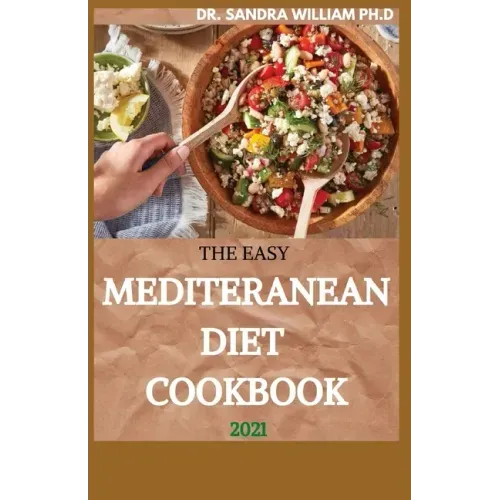 The Easy Mediteranean Diet Cookbook 2021: The Complete Guide on How to Effectively Lose Weight Fast, Affordable Recipes that Beginners and Busy People
