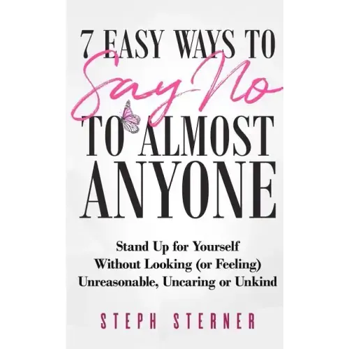 7 Easy Ways to Say NO to Almost Anyone: Stand Up for Yourself Without Looking (or Feeling) Unreasonable, Uncaring or Unkind