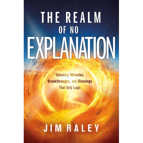 The Realm of No Explanation: Unlocking Miracles, Breakthroughs, and Blessings That Defy Logic