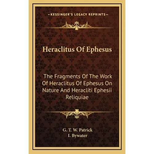 Heraclitus Of Ephesus: The Fragments Of The Work Of Heraclitus Of Ephesus On Nature And Heracliti Ephesii Reliquiae