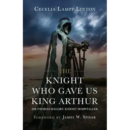 The Knight Who Gave Us King Arthur: Sir Thomas Malory, Knight Hospitaller