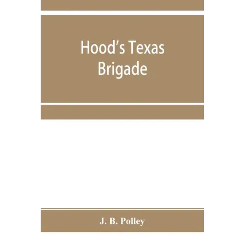 Hood's Texas brigade, its marches, its battles, its achievements