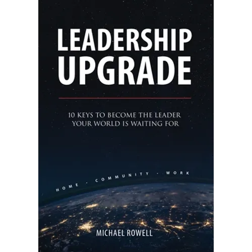 Leadership Upgrade: 10 Keys to Become the Leader Your World Is Waiting For - Home, Community, Work: 10 Keys to Become the Leader Your World Is Waiting