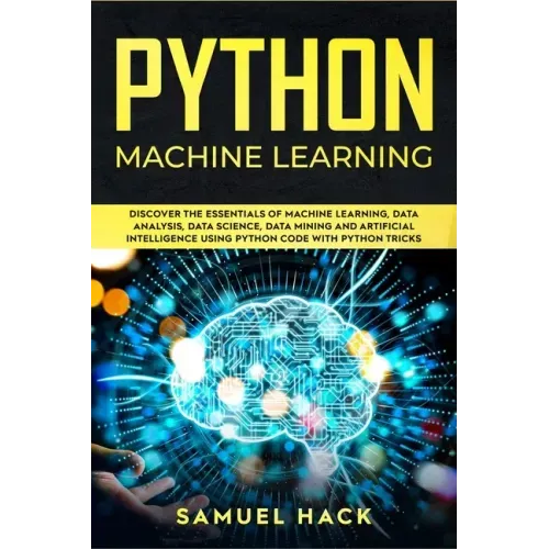 Python Machine Learning: Discover the Essentials of Machine Learning, Data Analysis, Data Science, Data Mining and Artificial Intelligence Usin