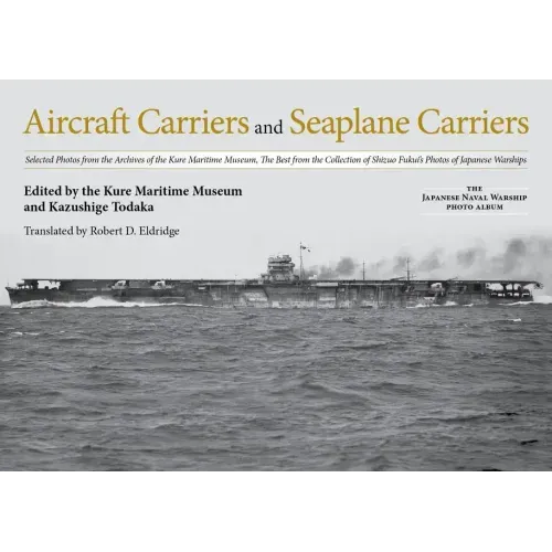 Aircraft Carriers and Seaplane Carriers: Selected Photos from the Archives of the Kure Maritime Museum; The Best from the Collection of Shizuo Fukui's