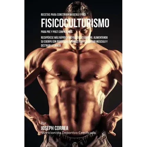 Recetas para Construir Musculo para Fisicoculturismo, para Pre y Post Competencia: Recuperese mas rapido y mejore su desempeno, alimentando su cuerpo