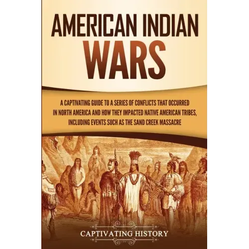American Indian Wars: A Captivating Guide to a Series of Conflicts That Occurred in North America and How They Impacted Native American Trib