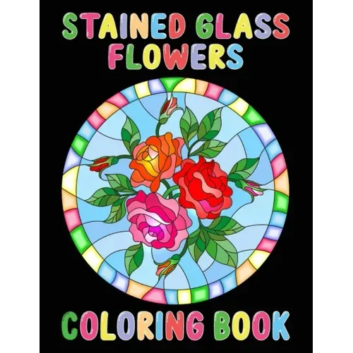 Stained Glass Flowers Coloring Book: An Adult Coloring Book with 50 Inspirational Flower Designs of Roses, Lilies, Tulips, and more, Beautiful Flower