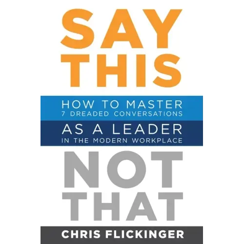 Say This, Not That: How to Master 7 Dreaded Conversations As a Leader in the Modern Workplace