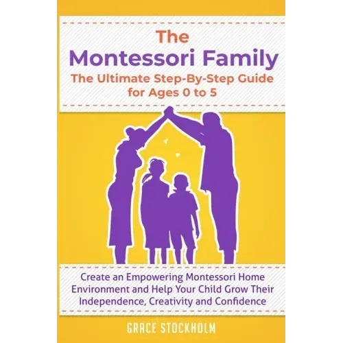 THE MONTESSORI FAMILY, THE ULTIMATE STEP-BY-STEP GUIDE FOR AGES 0 TO 5 Create an Empowering Montessori Home Environment and Help Your Child Grow Their