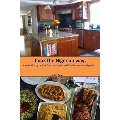 Cook The Nigerian Way: A collection of Recipes for Hausa, Igbo, Yoruba Meals in Nigeria.