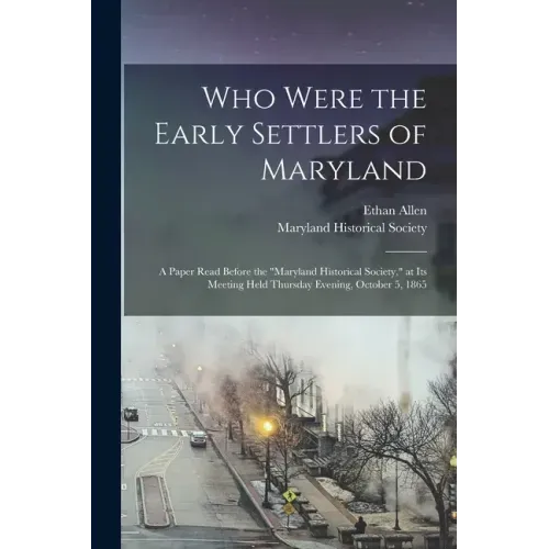 Who Were the Early Settlers of Maryland: a Paper Read Before the "Maryland Historical Society," at Its Meeting Held Thursday Evening, October 5, 1865