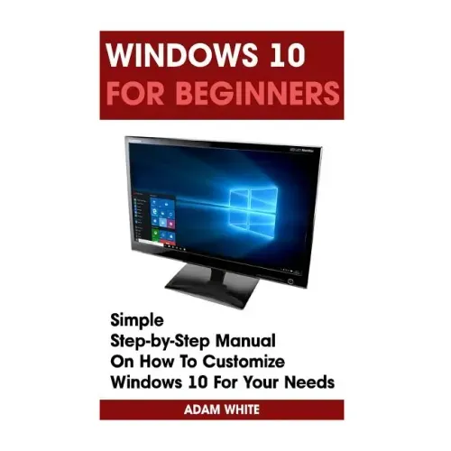 Windows 10 For Beginners: Simple Step-by-Step Manual On How To Customize Windows 10 For Your Needs.: (Windows 10 For Beginners - Pictured Guide)