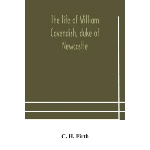 The life of William Cavendish, duke of Newcastle, to which is added The true relation of my birth, breeding and life
