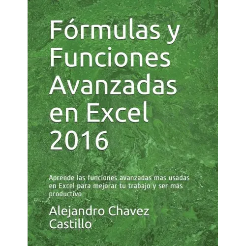Fórmulas y Funciones Avanzadas en Excel 2016: Aprende las funciones avanzadas mas usadas en Excel para mejorar tu trabajo y ser más productivo