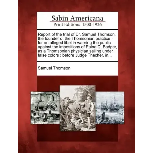 Report of the Trial of Dr. Samuel Thomson, the Founder of the Thomsonian Practice: For an Alleged Libel in Warning the Public Against the Impositions