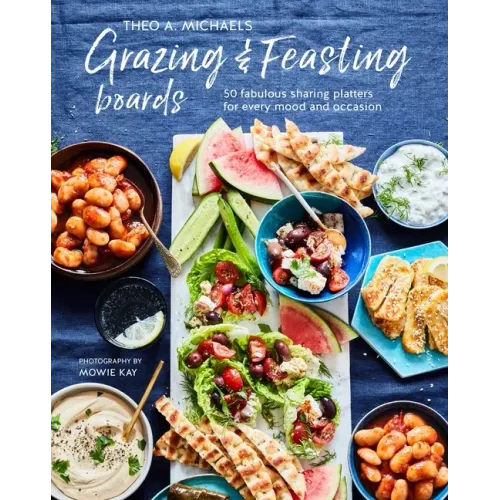 Grazing & Feasting Boards: 50 Fabulous Sharing Platters for Every Mood and Occasion