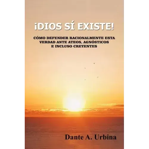 ¡Dios sí existe!: Cómo defender racionalmente esta verdad ante ateos, agnósticos e incluso creyentes