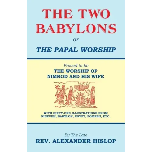 The Two Babylons, Or the Papal Worship: Proved to be THE WORSHIP OF NIMROD AND HIS WIFE