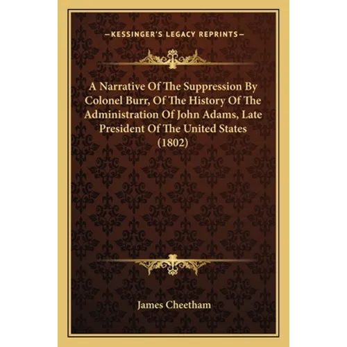 A Narrative Of The Suppression By Colonel Burr, Of The History Of The Administration Of John Adams, Late President Of The United States (1802)