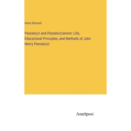Pestalozzi and Pestalozzianism: Life, Educational Principles, and Methods of John Henry Pestalozzi