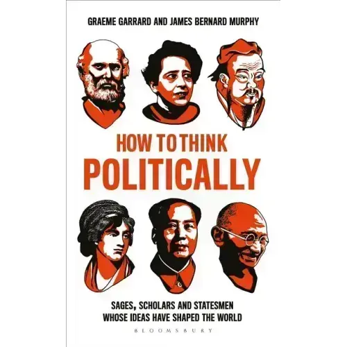How to Think Politically: Sages, Scholars and Statesmen Whose Ideas Have Shaped the World