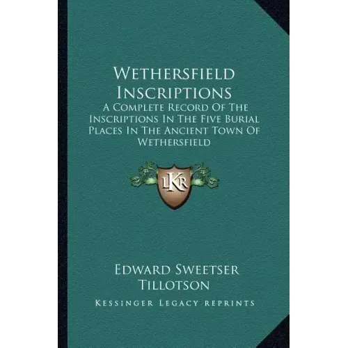 Wethersfield Inscriptions: A Complete Record of the Inscriptions in the Five Burial Places in the Ancient Town of Wethersfield