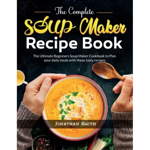The Complete Soup Maker Recipe Book: The Ultimate Beginners Soup Maker Cookbook to Plan your daily meals with these tasty recipes