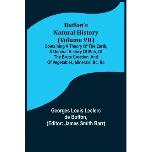 Buffon's Natural History (Volume VII); Containing a Theory of the Earth, a General History of Man, of the Brute Creation, and of Vegetables, Minerals,