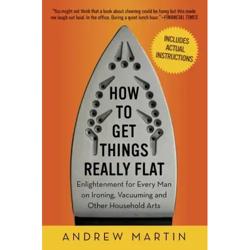 How to Get Things Really Flat: Enlightenment for Every Man on Ironing, Vacuuming and Other Household Arts