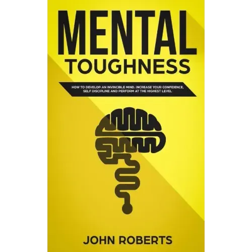 Mental Toughness: How to Develop an Invincible Mind. Increase your Confidence, Self-Discipline and Perform at the Highest Level