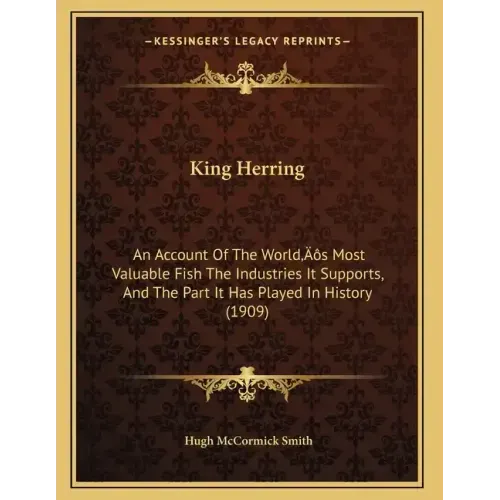 King Herring: An Account Of The World's Most Valuable Fish The Industries It Supports, And The Part It Has Played In History (1909)