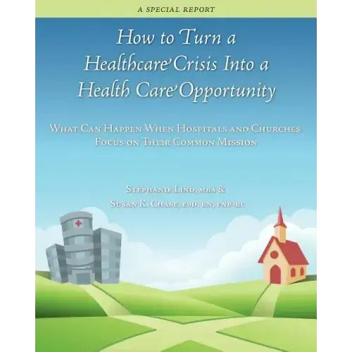 How to Turn a Healthcare Crisis Into a Health Care Opportunity: What Can Happen When Hospitals and Churches Focus on Their Common Mission