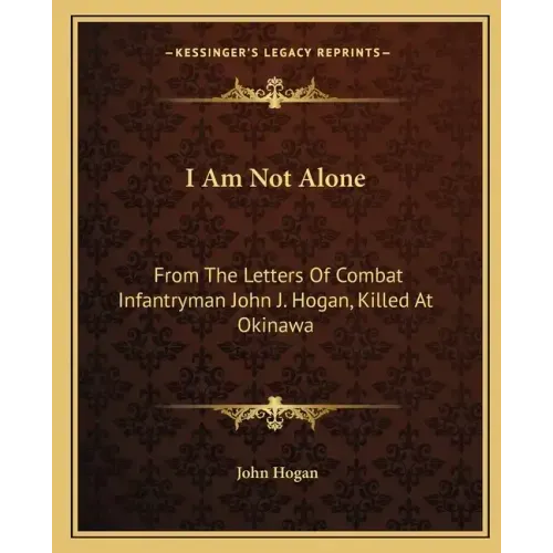 I Am Not Alone: From the Letters of Combat Infantryman John J. Hogan, Killed at Okinawa