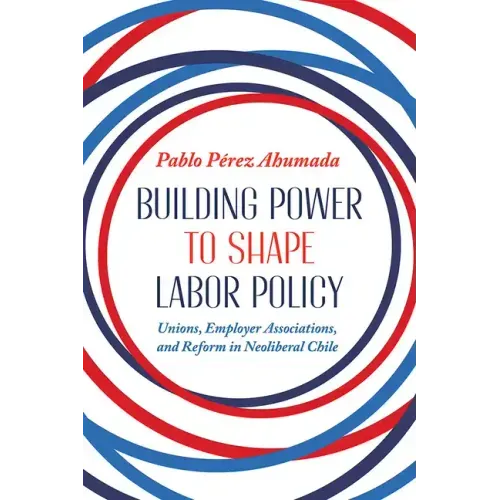 Building Power to Shape Labor Policy: Unions, Employer Associations, and Reform in Neoliberal Chile