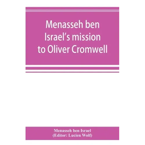 Menasseh ben Israel's mission to Oliver Cromwell: being a reprint of the pamphlets published by Menasseh ben Israel to promote the re-admission of the