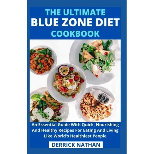 The Ultimate Blue Zone Diet Cookbook: An Essential Guide With Quick, Nourishing And Healthy Recipes For Eating And Living Like World's Healthiest Peop