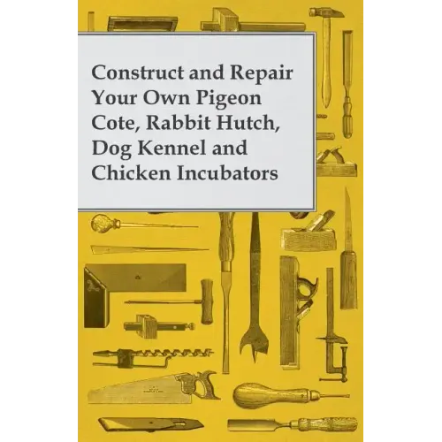 Construct and Repair Your Own Pigeon Cote, Rabbit Hutch, Dog Kennel and Chicken Incubators