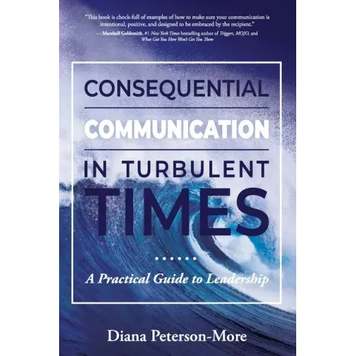 Consequential Communication in Turbulent Times: A Practical Guide to Leadership