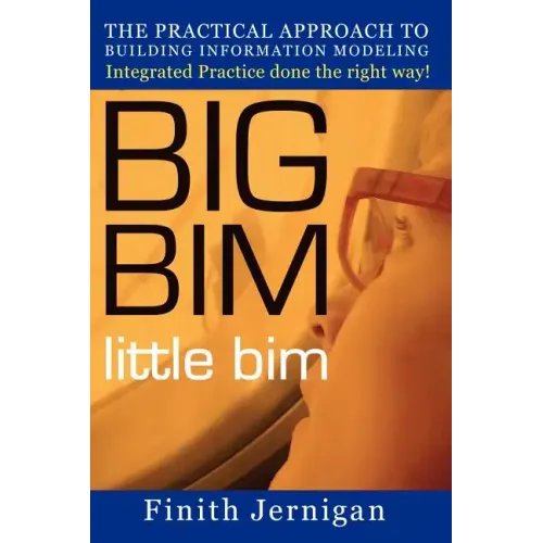 BIG BIM little Bim: The Practical Approach to Building Information Modeling Integrated Practice done the right Way!