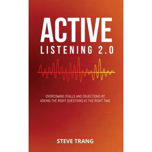 Active Listening 2.0: Overcoming Stalls and Objections by Asking the Right Questions at the Right Time