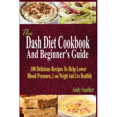 The Dash Diet Cookbook And Beginner's Guide: 100 Delicious Recipes To Help Lower Blood Pressure, Lose Weight And Live Healthily
