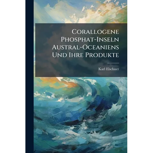 Corallogene Phosphat-Inseln Austral-Oceaniens Und Ihre Produkte: Beitrag Zur Kenntnis Der Korallen-Inseln Austral-Oceaniens, Unter Besonderer Berücksi