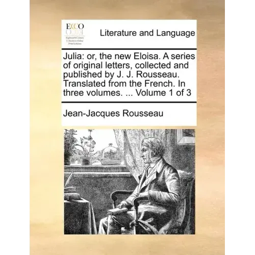 Julia: Or, the New Eloisa. a Series of Original Letters, Collected and Published by J. J. Rousseau. Translated from the Frenc