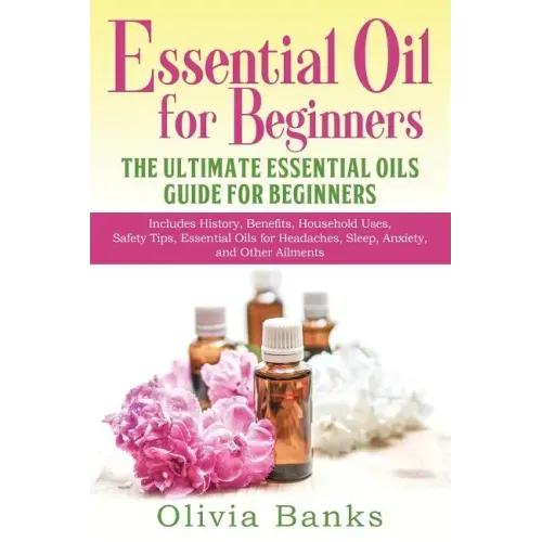 Essential Oil for Beginners: The Ultimate Essential Oils Guide for Beginners: Includes History, Benefits, Household Uses, Safety Tips, Essential Oi