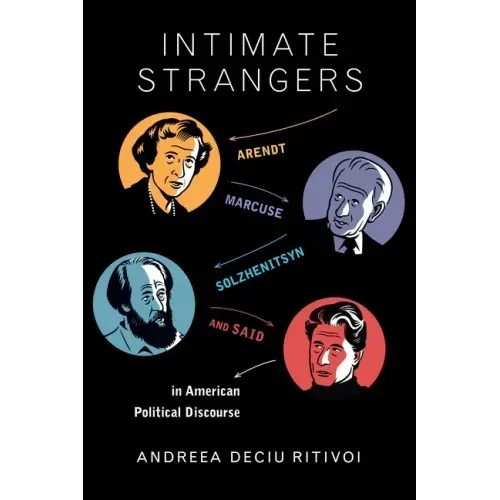 Intimate Strangers: Arendt, Marcuse, Solzhenitsyn, and Said in American Political Discourse